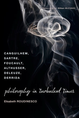 Philosophy in Turbulent Times: Canguilhem, Sartre, Foucault, Althusser, Deleuze, Derrida by Roudinesco, Elisabeth