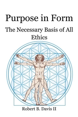 Purpose in Form: The Necessary Basis of All Ethics by Davis, Robert B., II