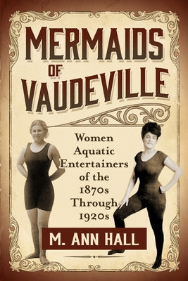 Mermaids of Vaudeville: Women Aquatic Entertainers of the 1870s Through 1920s by Hall, M. Ann