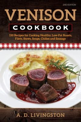 Venison Cookbook: 150 Recipes for Cooking Healthy, Low-Fat Roasts, Filets, Stews, Soups, Chilies and Sausage by Livingston, A. D.
