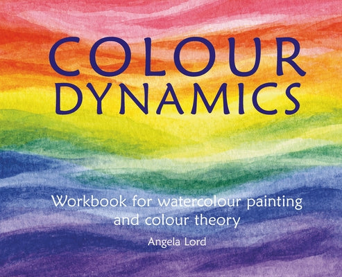 Colour Dynamics: Workbook for Water Colour Painting and Colour Theory by Lord, Angela