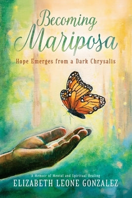 Becoming Mariposa: Hope Emerges from a Dark Chrysalis by Gonzalez, Elizabeth Leone