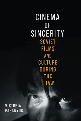 Cinema of Sincerity: Soviet Films and Culture During the Thaw by Paranyuk, Viktoria