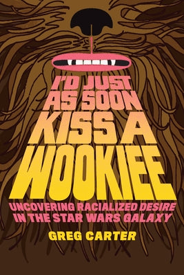 I'd Just as Soon Kiss a Wookiee: Uncovering Racialized Desire in the Star Wars Galaxy by Carter, Greg
