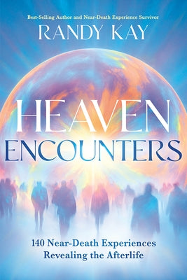 Heaven Encounters: 140 Near-Death Experiences Revealing the Afterlife by Kay, Randy
