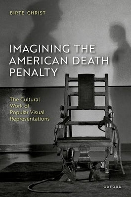 Imagining the American Death Penalty: The Cultural Work of Popular Visual Representations by Christ, Birte