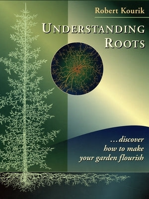 Understanding Roots: Discover How to Make Your Garden Flourish by Kourik, Robert