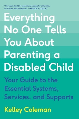 Everything No One Tells You about Parenting a Disabled Child: Your Guide to the Essential Systems, Services, and Supports by Coleman, Kelley