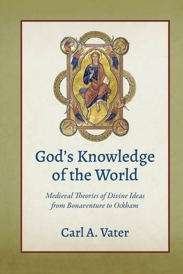 God's Knowledge of the World: Medieval Theories of Divine Ideas from Bonaventure to Ockham by Vater, Carl A.