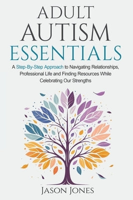 Adult Autism Essentials: A Step-By-Step Approach to Navigating Relationships, Professional Life and Finding Resources While Celebrating Our Strengths by Jones, Jason