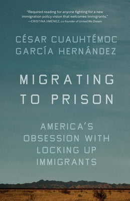 Migrating to Prison: America's Obsession with Locking Up Immigrants by García Hernández, César Cuauhtémoc