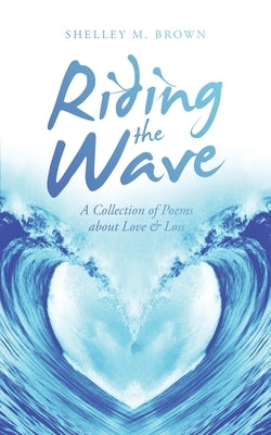 Riding the Wave: A Collection of Poems About Love & Loss by Brown, Shelley M.