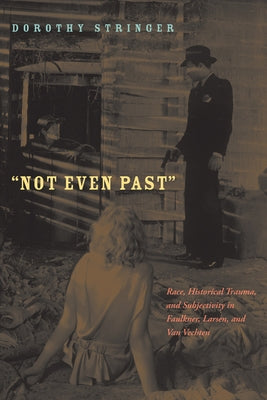 Not Even Past: Race, Historical Trauma, and Subjectivity in Faulkner, Larsen, and Van Vechten by Stringer, Dorothy
