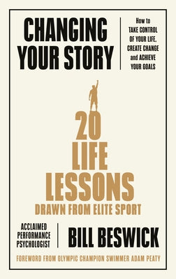Changing Your Story: How to Take Control of Your Life, Create Change and Achieve Your Goals by Beswick, Bill