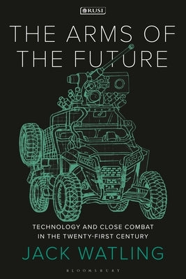 The Arms of the Future: Technology and Close Combat in the Twenty-First Century by Watling, Jack
