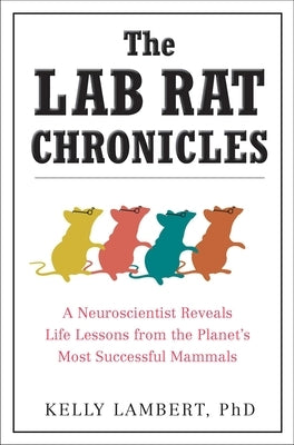 The Lab Rat Chronicles: A Neuroscientist Reveals Life Lessons from the Planet's Most Successful Mammals by Lambert, Kelly