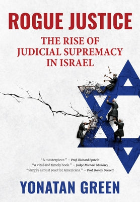 Rogue Justice: The Rise of Judicial Supremacy in Israel by Green, Yonatan