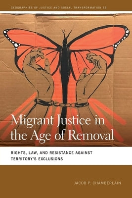 Migrant Justice in the Age of Removal: Rights, Law, and Resistance Against Territory's Exclusions by Chamberlain, Jacob P.