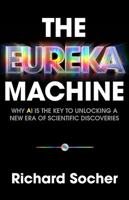 The Eureka Machine: Why AI Is the Key to Unlocking a New Era of Scientific Discoveries by Socher, Richard