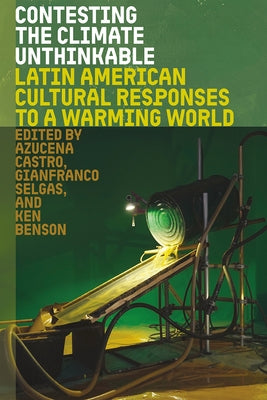 Contesting the Climate Unthinkable: Latin American Cultural Responses to a Warming World by Castro, Azucena
