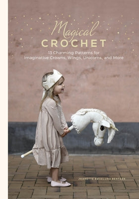 Magical Crochet: 13 Charming Patterns for Imaginative Crowns, Wings, Unicorns, and More by Bentzen, Jeanette B?gelund