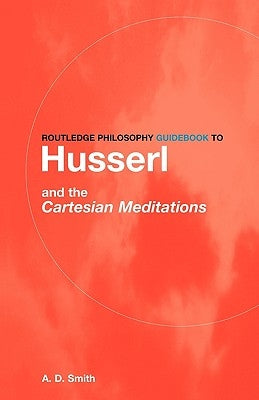 Routledge Philosophy GuideBook to Husserl and the Cartesian Meditations by Smith, A. D.