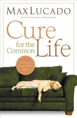 Cure for the Common Life: Living in Your Sweet Spot by Lucado, Max