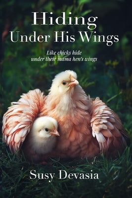 Hiding Under His Wings: Like Chicks Hide Under Their Mama Hen's Wings: by Devasia, Susy