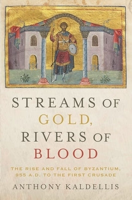 Streams of Gold, Rivers of Blood: The Rise and Fall of Byzantium, 955 A.D. to the First Crusade by Kaldellis, Anthony