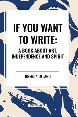 If You Want to Write: A Book about Art, Independence and Spirit by Ueland, Brenda