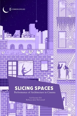 Slicing Spaces: Performance of Architecture in Cinema by Kacmaz Erk, Gul