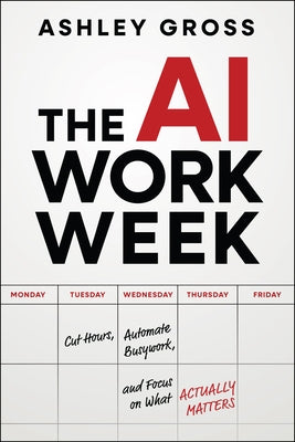 The AI Workweek: Cut Hours, Automate Busywork, and Focus on What Actually Matters by Gross, Ashley