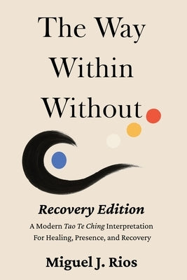 The Way Within Without Recovery Edition: A Modern Tao Te Ching Interpretation For Healing, Presence, and Recovery by Rios, Miguel J.