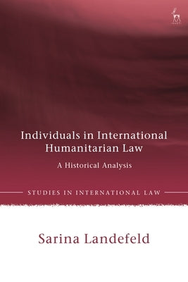 Individuals in International Humanitarian Law: A Historical Analysis by Landefeld, Sarina
