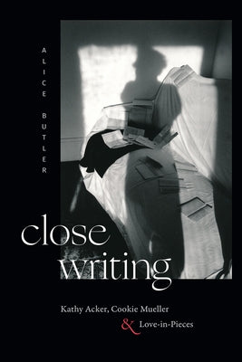 Close Writing: Kathy Acker, Cookie Mueller, and Love-In-Pieces by Butler, Alice