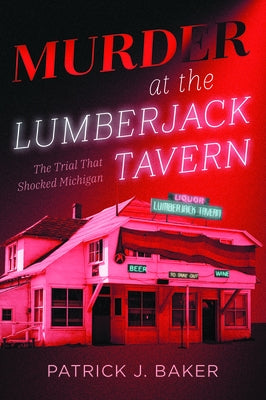 Murder at the Lumberjack Tavern: The Trial That Shocked Michigan by Baker, Patrick J.