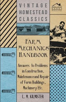 Farm Mechanics' Handbook - Answers to Problems in Construction, Maintenance and Repair of Farm Buildings, Machinery, ect by Kilmister, L. M.