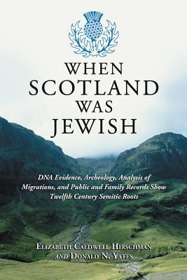 When Scotland Was Jewish: DNA Evidence, Archeology, Analysis of Migrations, and Public and Family Records Show Twelfth Century Semitic Roots by Hirschman, Elizabeth C.