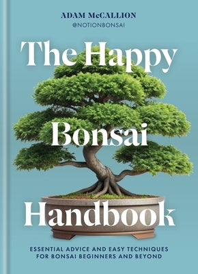 The Happy Bonsai Handbook: Essential Advice and Easy Techniques for Bonsai Beginners and Beyond by McCallion, Adam