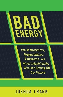 Bad Energy: The AI Hucksters, Rogue Lithium Extractors, and Wind Industrialists Who Are Selling Off Our Future by Frank, Joshua