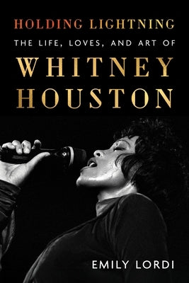 Holding Lightning: The Life, Loves, and Art of Whitney Houston by Lordi, Emily