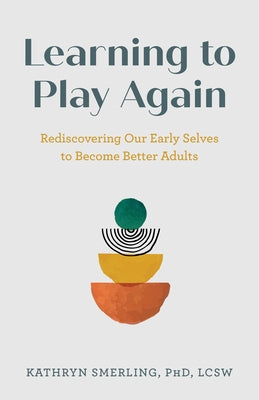Learning to Play Again: Rediscovering Our Early Selves to Become Better Adults by Smerling, Lcsw