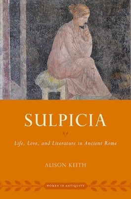 Sulpicia: Life, Love, and Literature in Ancient Rome by Keith, Alison