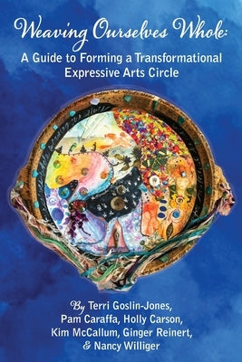 Weaving Ourselves Whole: A Guide for Forming a Transformational Expressive Arts Circle by Goslin-Jones, Terri