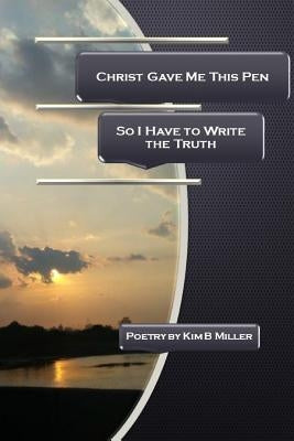 Christ Gave Me This Pen: So I Have to Write the Truth by Miller, Kim B.