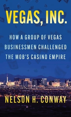 Vegas, Inc.: How a Group of Vegas Businessmen Challenged the Mob's Casino Empire by Conway, Nelson