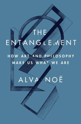 The Entanglement: How Art and Philosophy Make Us What We Are by Noë, Alva