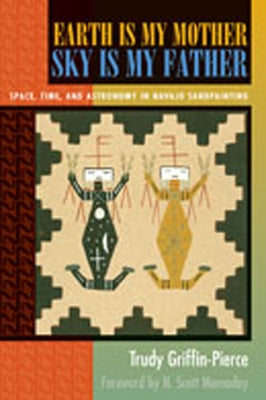 Earth Is My Mother, Sky Is My Father: Space, Time, and Astronomy in Navajo Sandpainting by Griffin-Pierce, Trudy