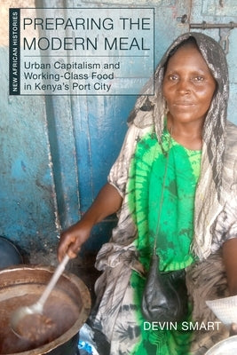 Preparing the Modern Meal: Urban Capitalism and Working-Class Food in Kenya's Port City by Smart, Devin