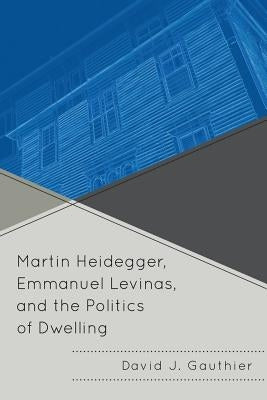 Martin Heidegger, Emmanuel Levinas, and the Politics of Dwelling by Gauthier, David J.